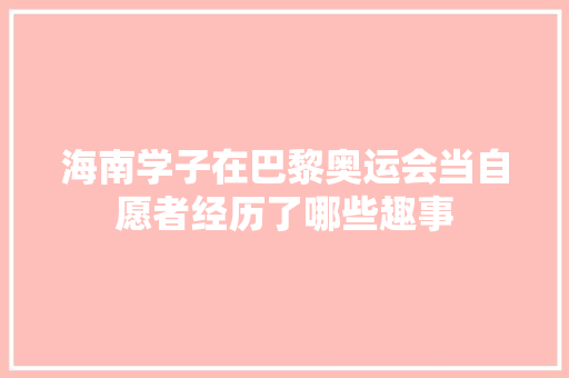 海南学子在巴黎奥运会当自愿者经历了哪些趣事