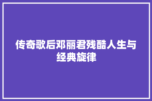 传奇歌后邓丽君残酷人生与经典旋律