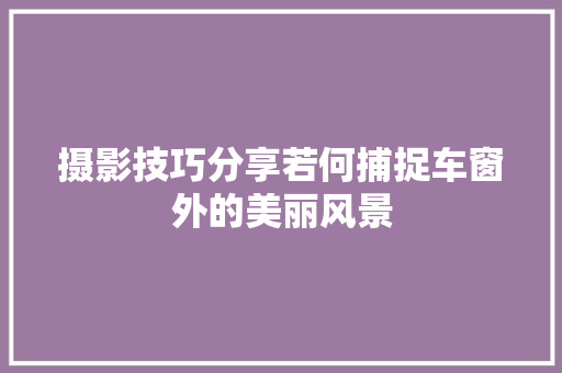 摄影技巧分享若何捕捉车窗外的美丽风景