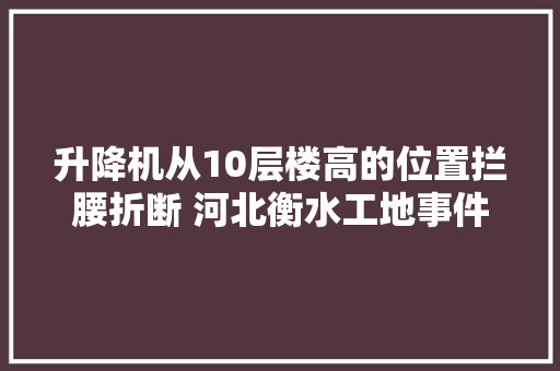 升降机从10层楼高的位置拦腰折断 河北衡水工地事件细节曝光