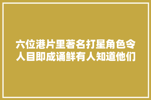 六位港片里著名打星角色令人目即成诵鲜有人知道他们真名