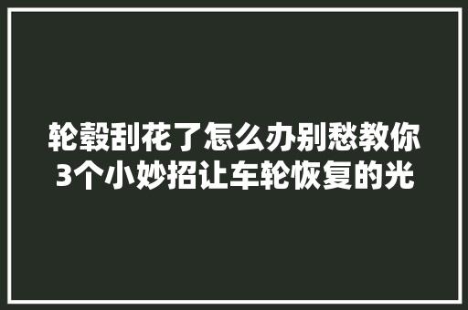 轮毂刮花了怎么办别愁教你3个小妙招让车轮恢复的光亮照人