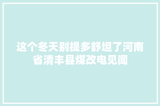 这个冬天别提多舒坦了河南省清丰县煤改电见闻