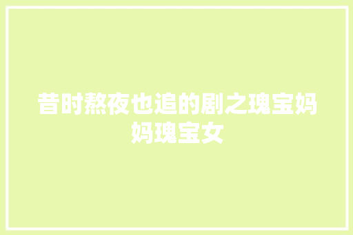 昔时熬夜也追的剧之瑰宝妈妈瑰宝女