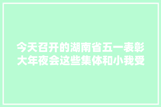 今天召开的湖南省五一表彰大年夜会这些集体和小我受表彰