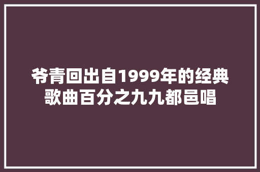爷青回出自1999年的经典歌曲百分之九九都邑唱