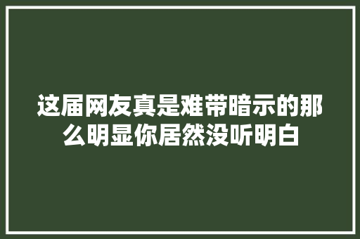 这届网友真是难带暗示的那么明显你居然没听明白