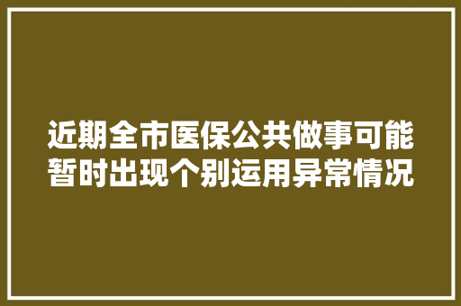 近期全市医保公共做事可能暂时出现个别运用异常情况原因是