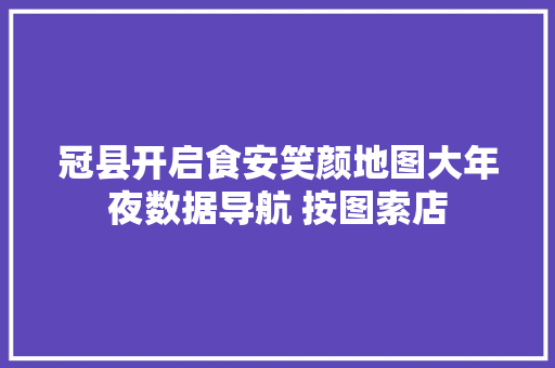 冠县开启食安笑颜地图大年夜数据导航 按图索店