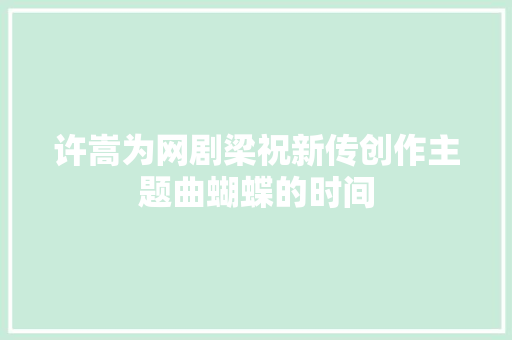 许嵩为网剧梁祝新传创作主题曲蝴蝶的时间