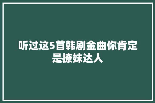 听过这5首韩剧金曲你肯定是撩妹达人