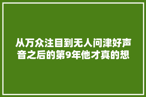 从万众注目到无人问津好声音之后的第9年他才真的想通了