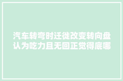 汽车转弯时迁徙改变转向盘认为吃力且无回正觉得底哪里出了问题