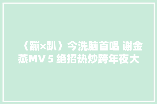 〈蹦×趴〉今洗脑首唱 谢金燕MV５绝招热炒跨年夜大年夜