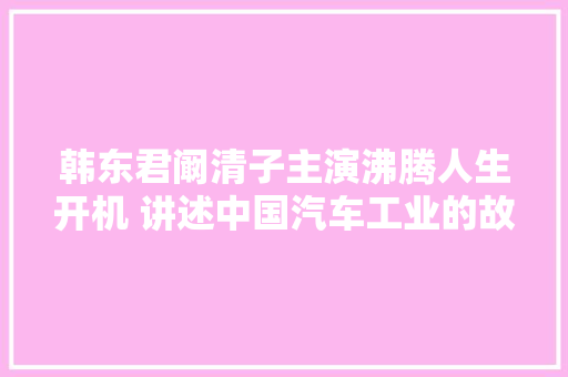 韩东君阚清子主演沸腾人生开机 讲述中国汽车工业的故事