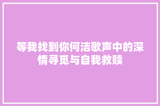 等我找到你何洁歌声中的深情寻觅与自我救赎