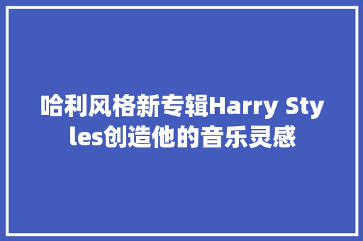 哈利风格新专辑Harry Styles创造他的音乐灵感