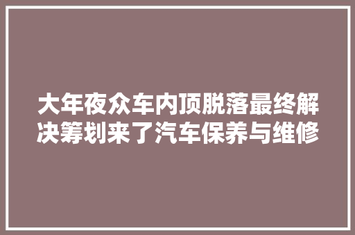 大年夜众车内顶脱落最终解决筹划来了汽车保养与维修