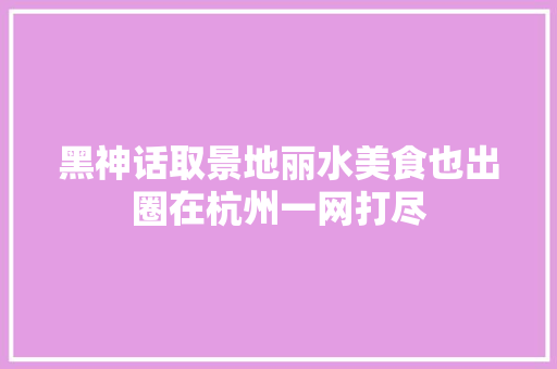 黑神话取景地丽水美食也出圈在杭州一网打尽