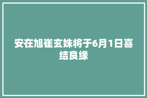 安在旭崔玄姝将于6月1日喜结良缘