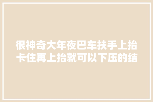 很神奇大年夜巴车扶手上抬卡住再上抬就可以下压的结构是什么样的