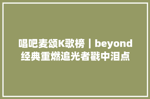 唱吧麦颂K歌榜｜beyond经典重燃追光者戳中泪点