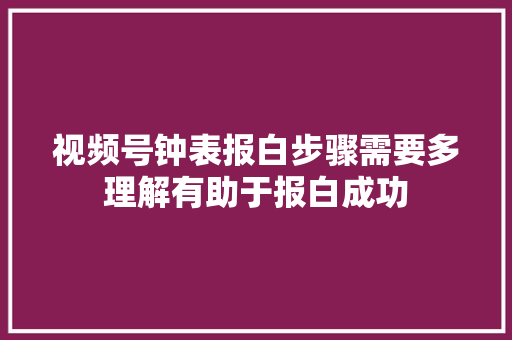 视频号钟表报白步骤需要多理解有助于报白成功