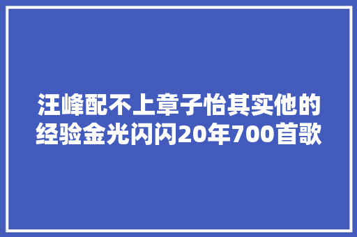 汪峰配不上章子怡其实他的经验金光闪闪20年700首歌太多经典