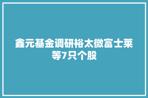 鑫元基金调研裕太微富士莱等7只个股