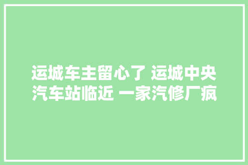 运城车主留心了 运城中央汽车站临近 一家汽修厂疯了10万大年夜礼包 送 送 送 