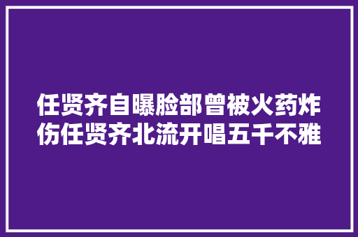 任贤齐自曝脸部曾被火药炸伤任贤齐北流开唱五千不雅观众抢票不雅观演