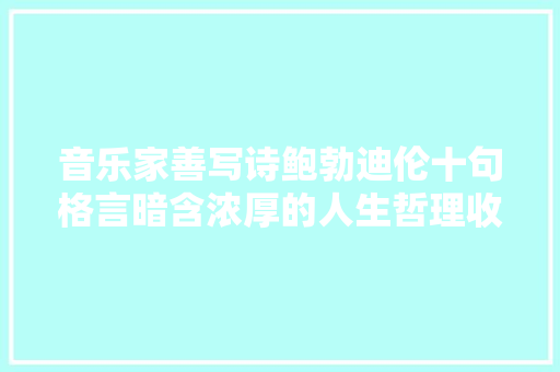 音乐家善写诗鲍勃迪伦十句格言暗含浓厚的人生哲理收藏了
