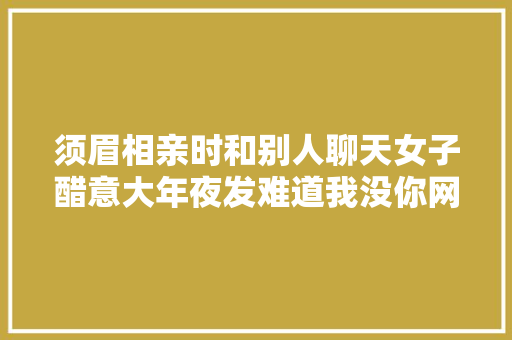 须眉相亲时和别人聊天女子醋意大年夜发难道我没你网友漂亮吗 休闲娱乐
