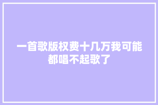 一首歌版权费十几万我可能都唱不起歌了