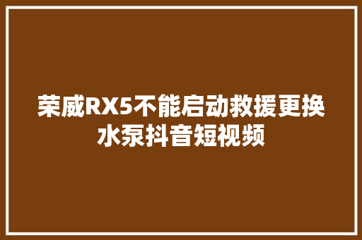 荣威RX5不能启动救援更换水泵抖音短视频