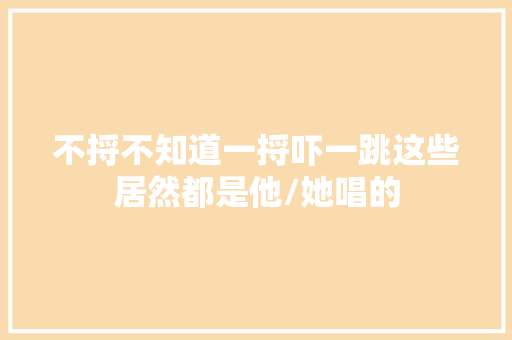 不捋不知道一捋吓一跳这些居然都是他/她唱的