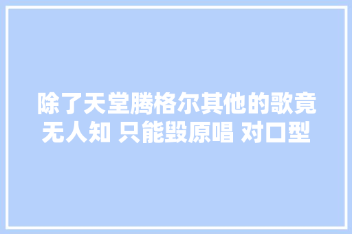 除了天堂腾格尔其他的歌竟无人知 只能毁原唱 对口型