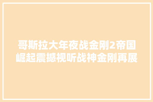 哥斯拉大年夜战金刚2帝国崛起震撼视听战神金刚再展雄风