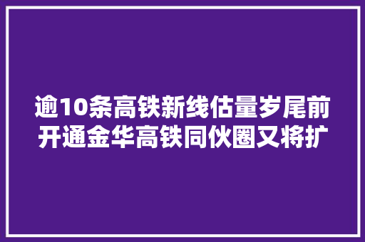 逾10条高铁新线估量岁尾前开通金华高铁同伙圈又将扩容