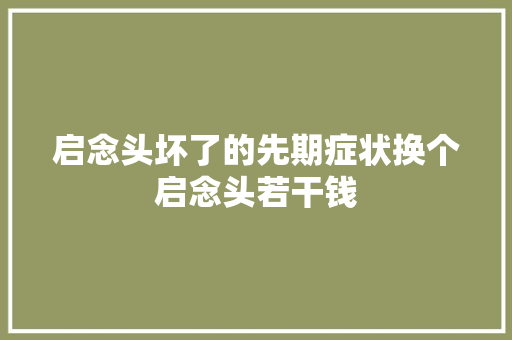 启念头坏了的先期症状换个启念头若干钱