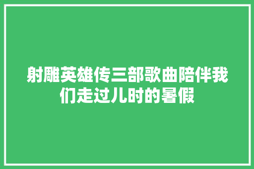 射雕英雄传三部歌曲陪伴我们走过儿时的暑假