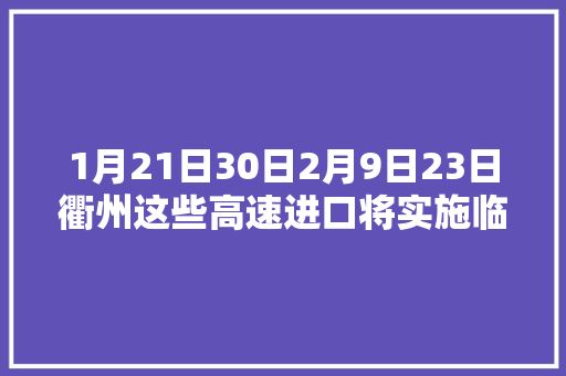 1月21日30日2月9日23日衢州这些高速进口将实施临时牵制