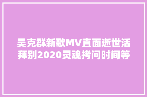 吴克群新歌MV直面逝世活拜别2020灵魂拷问时间等过谁