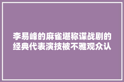 李易峰的麻雀堪称谍战剧的经典代表演技被不雅观众认可