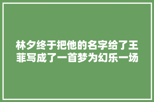 林夕终于把他的名字给了王菲写成了一首梦为幻乐一场终局