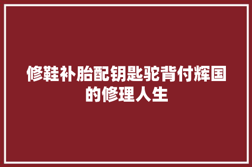 修鞋补胎配钥匙驼背付辉国的修理人生