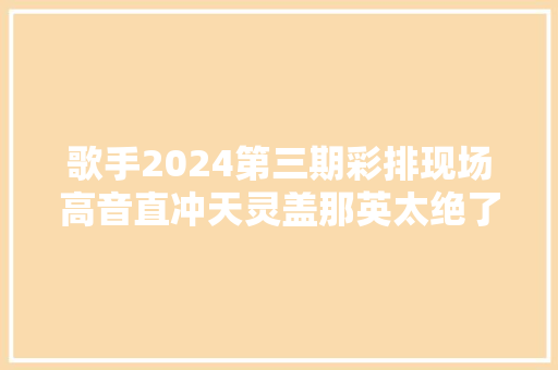 歌手2024第三期彩排现场高音直冲天灵盖那英太绝了
