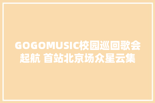 GOGOMUSIC校园巡回歌会起航 首站北京场众星云集