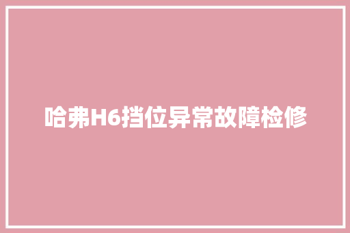 哈弗H6挡位异常故障检修