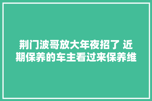 荆门波哥放大年夜招了 近期保养的车主看过来保养维修
